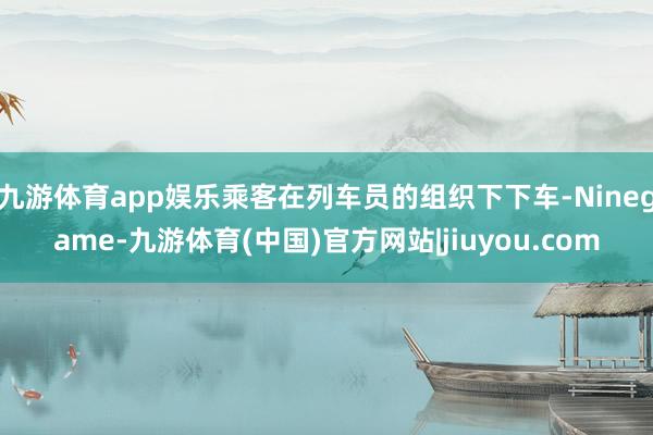 九游体育app娱乐乘客在列车员的组织下下车-Ninegame-九游体育(中国)官方网站|jiuyou.com