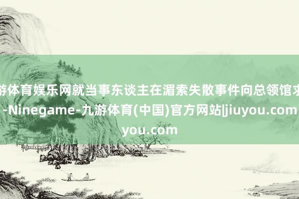 九游体育娱乐网就当事东谈主在湄索失散事件向总领馆求援-Ninegame-九游体育(中国)官方网站|jiuyou.com