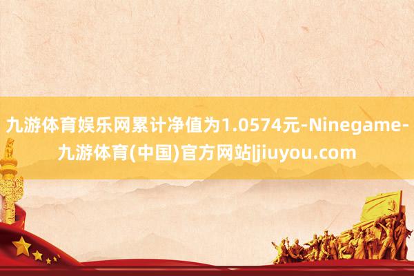 九游体育娱乐网累计净值为1.0574元-Ninegame-九游体育(中国)官方网站|jiuyou.com