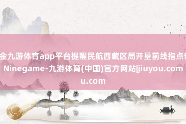 现金九游体育app平台提醒民航西藏区局开垦前线指点部-Ninegame-九游体育(中国)官方网站|jiuyou.com