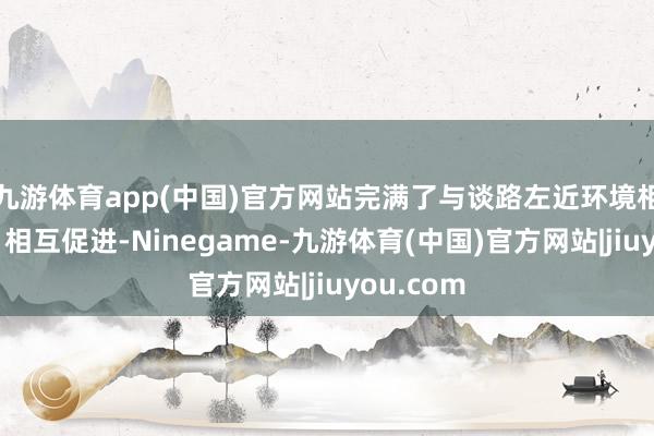 九游体育app(中国)官方网站完满了与谈路左近环境相互和会、相互促进-Ninegame-九游体育(中国)官方网站|jiuyou.com