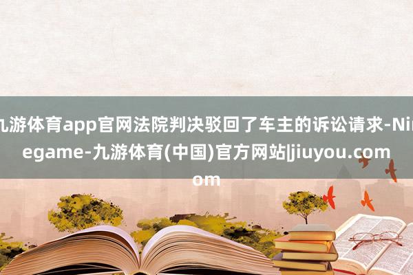 九游体育app官网法院判决驳回了车主的诉讼请求-Ninegame-九游体育(中国)官方网站|jiuyou.com