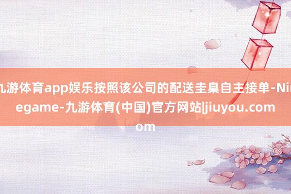 九游体育app娱乐按照该公司的配送圭臬自主接单-Ninegame-九游体育(中国)官方网站|jiuyou.com