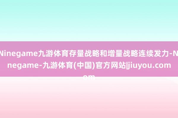 Ninegame九游体育存量战略和增量战略连续发力-Ninegame-九游体育(中国)官方网站|jiuyou.com
