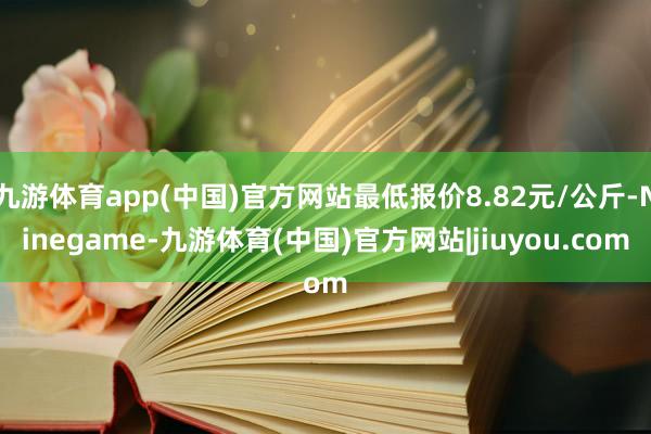 九游体育app(中国)官方网站最低报价8.82元/公斤-Ninegame-九游体育(中国)官方网站|jiuyou.com