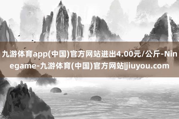 九游体育app(中国)官方网站进出4.00元/公斤-Ninegame-九游体育(中国)官方网站|jiuyou.com
