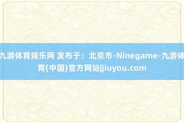 九游体育娱乐网 发布于：北京市-Ninegame-九游体育(中国)官方网站|jiuyou.com