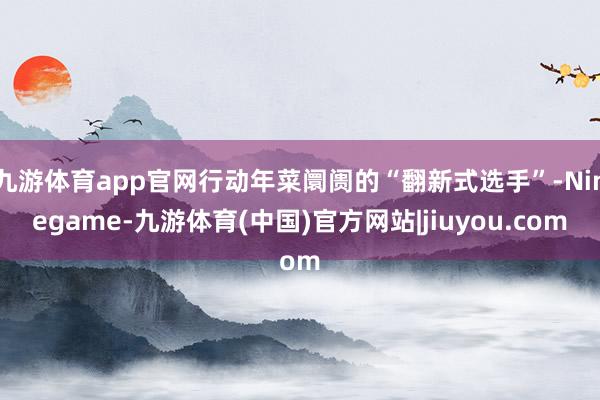 九游体育app官网行动年菜阛阓的“翻新式选手”-Ninegame-九游体育(中国)官方网站|jiuyou.com