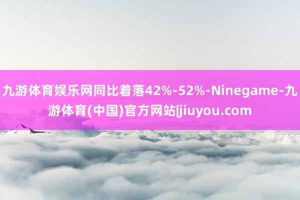 九游体育娱乐网同比着落42%-52%-Ninegame-九游体育(中国)官方网站|jiuyou.com