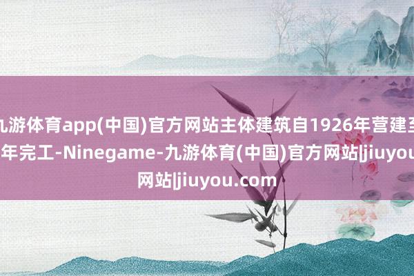 九游体育app(中国)官方网站主体建筑自1926年营建至1931 年完工-Ninegame-九游体育(中国)官方网站|jiuyou.com