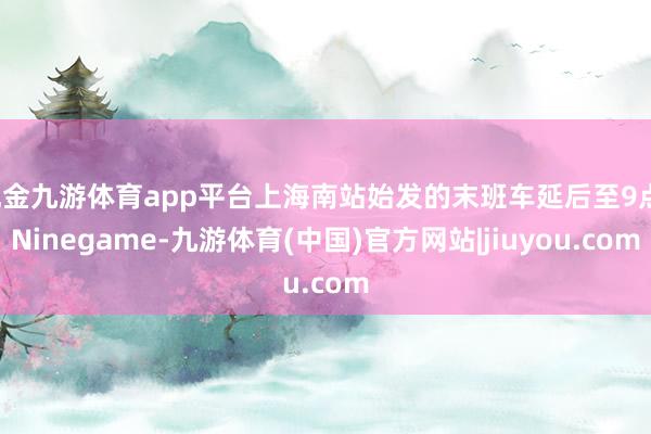 现金九游体育app平台上海南站始发的末班车延后至9点-Ninegame-九游体育(中国)官方网站|jiuyou.com