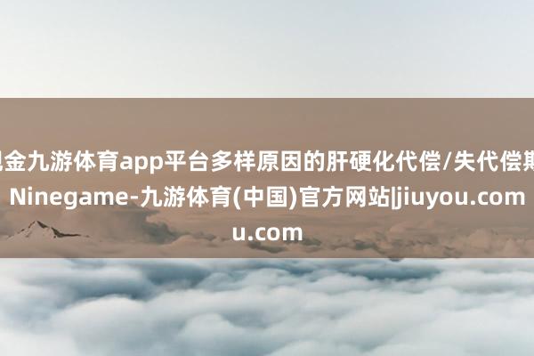 现金九游体育app平台多样原因的肝硬化代偿/失代偿期-Ninegame-九游体育(中国)官方网站|jiuyou.com