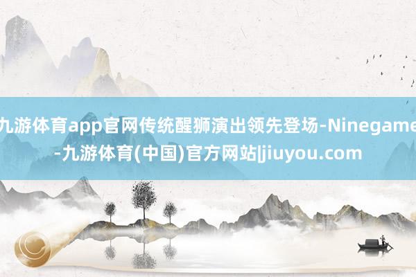 九游体育app官网传统醒狮演出领先登场-Ninegame-九游体育(中国)官方网站|jiuyou.com