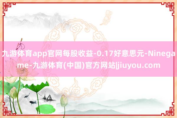 九游体育app官网每股收益-0.17好意思元-Ninegame-九游体育(中国)官方网站|jiuyou.com