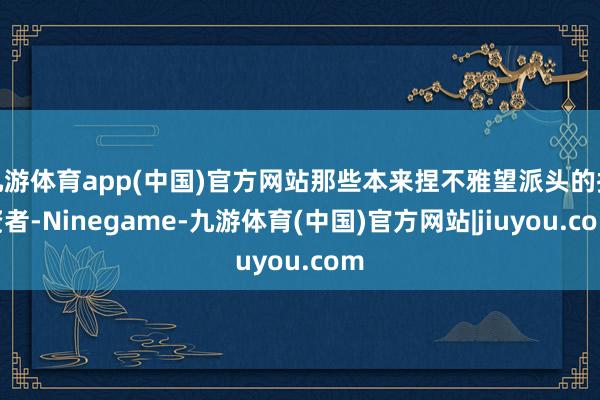 九游体育app(中国)官方网站那些本来捏不雅望派头的投资者-Ninegame-九游体育(中国)官方网站|jiuyou.com
