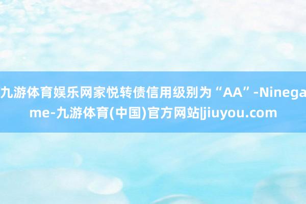 九游体育娱乐网家悦转债信用级别为“AA”-Ninegame-九游体育(中国)官方网站|jiuyou.com