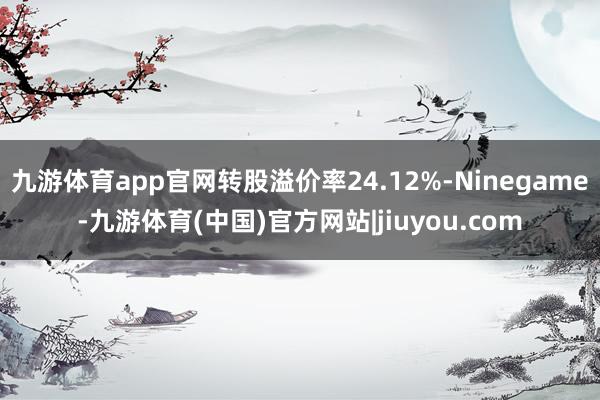 九游体育app官网转股溢价率24.12%-Ninegame-九游体育(中国)官方网站|jiuyou.com