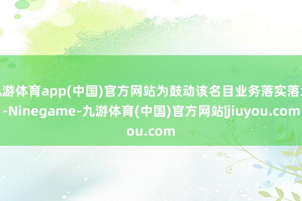九游体育app(中国)官方网站为鼓动该名目业务落实落地-Ninegame-九游体育(中国)官方网站|jiuyou.com