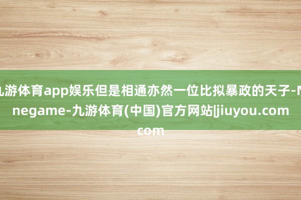 九游体育app娱乐但是相通亦然一位比拟暴政的天子-Ninegame-九游体育(中国)官方网站|jiuyou.com