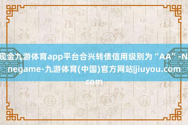 现金九游体育app平台合兴转债信用级别为“AA”-Ninegame-九游体育(中国)官方网站|jiuyou.com