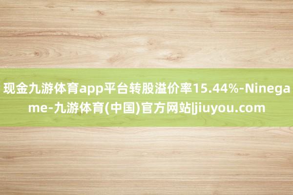 现金九游体育app平台转股溢价率15.44%-Ninegame-九游体育(中国)官方网站|jiuyou.com