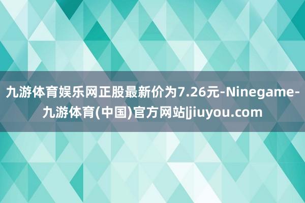 九游体育娱乐网正股最新价为7.26元-Ninegame-九游体育(中国)官方网站|jiuyou.com