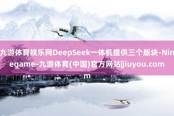九游体育娱乐网DeepSeek一体机提供三个版块-Ninegame-九游体育(中国)官方网站|jiuyou.com