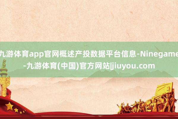 九游体育app官网概述产投数据平台信息-Ninegame-九游体育(中国)官方网站|jiuyou.com