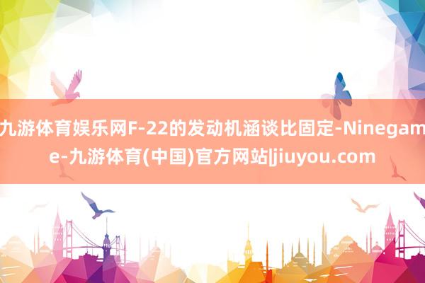九游体育娱乐网F-22的发动机涵谈比固定-Ninegame-九游体育(中国)官方网站|jiuyou.com