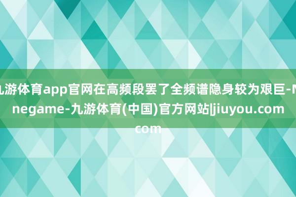 九游体育app官网在高频段罢了全频谱隐身较为艰巨-Ninegame-九游体育(中国)官方网站|jiuyou.com