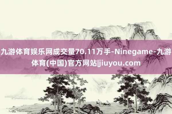 九游体育娱乐网成交量70.11万手-Ninegame-九游体育(中国)官方网站|jiuyou.com