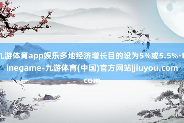九游体育app娱乐多地经济增长目的设为5%或5.5%-Ninegame-九游体育(中国)官方网站|jiuyou.com