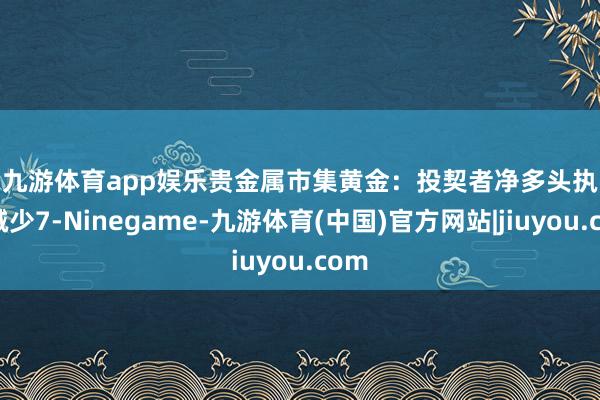 九游体育app娱乐　　贵金属市集　　黄金：投契者净多头执仓减少7-Ninegame-九游体育(中国)官方网站|jiuyou.com