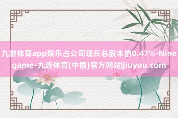 九游体育app娱乐占公司现在总股本的0.47%-Ninegame-九游体育(中国)官方网站|jiuyou.com