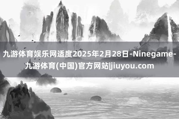 九游体育娱乐网适度2025年2月28日-Ninegame-九游体育(中国)官方网站|jiuyou.com