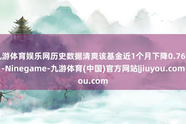 九游体育娱乐网历史数据清爽该基金近1个月下降0.76%-Ninegame-九游体育(中国)官方网站|jiuyou.com