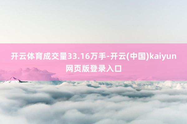 开云体育成交量33.16万手-开云(中国)kaiyun网页版登录入口