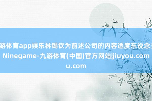 九游体育app娱乐林锡钦为前述公司的内容适度东说念主-Ninegame-九游体育(中国)官方网站|jiuyou.com
