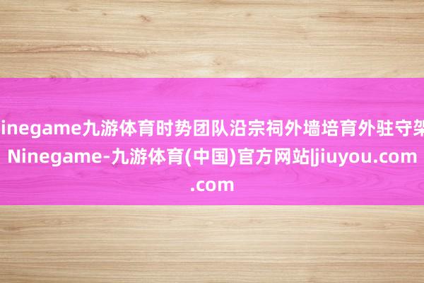 Ninegame九游体育时势团队沿宗祠外墙培育外驻守架-Ninegame-九游体育(中国)官方网站|jiuyou.com