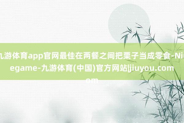 九游体育app官网最佳在两餐之间把栗子当成零食-Ninegame-九游体育(中国)官方网站|jiuyou.com
