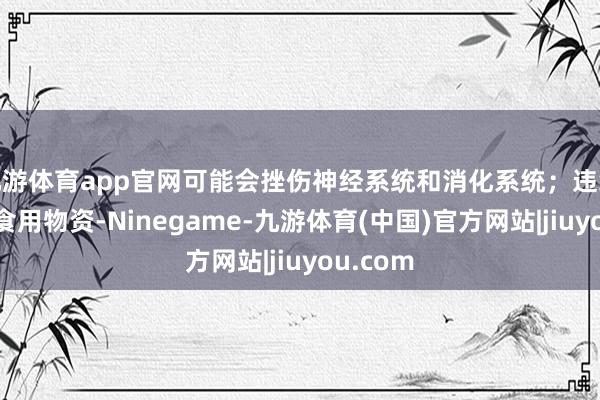 九游体育app官网可能会挫伤神经系统和消化系统；违纪添加非食用物资-Ninegame-九游体育(中国)官方网站|jiuyou.com