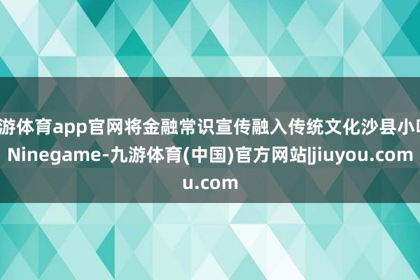 九游体育app官网将金融常识宣传融入传统文化沙县小吃-Ninegame-九游体育(中国)官方网站|jiuyou.com
