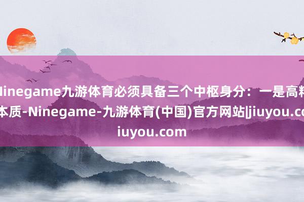 Ninegame九游体育必须具备三个中枢身分：一是高精确本质-Ninegame-九游体育(中国)官方网站|jiuyou.com