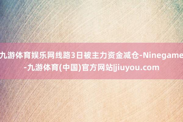 九游体育娱乐网线路3日被主力资金减仓-Ninegame-九游体育(中国)官方网站|jiuyou.com