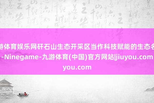 九游体育娱乐网矸石山生态开采区当作科技赋能的生态名胜-Ninegame-九游体育(中国)官方网站|jiuyou.com