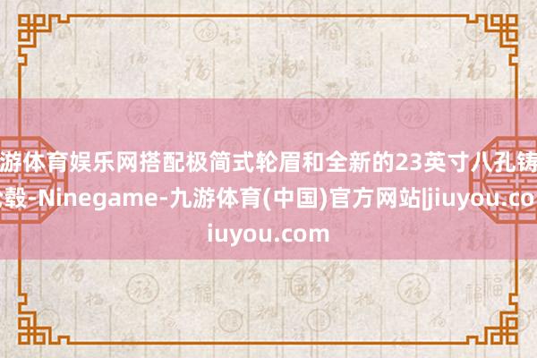 九游体育娱乐网搭配极简式轮眉和全新的23英寸八孔铸造轮毂-Ninegame-九游体育(中国)官方网站|jiuyou.com