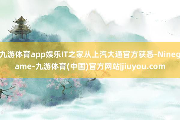 九游体育app娱乐IT之家从上汽大通官方获悉-Ninegame-九游体育(中国)官方网站|jiuyou.com