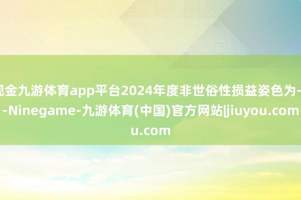 现金九游体育app平台2024年度非世俗性损益姿色为-4-Ninegame-九游体育(中国)官方网站|jiuyou.com