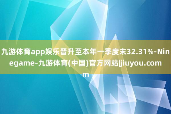 九游体育app娱乐晋升至本年一季度末32.31%-Ninegame-九游体育(中国)官方网站|jiuyou.com