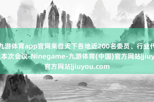 九游体育app官网来自天下各地近200名委员、行业代表等进入本次会议-Ninegame-九游体育(中国)官方网站|jiuyou.com